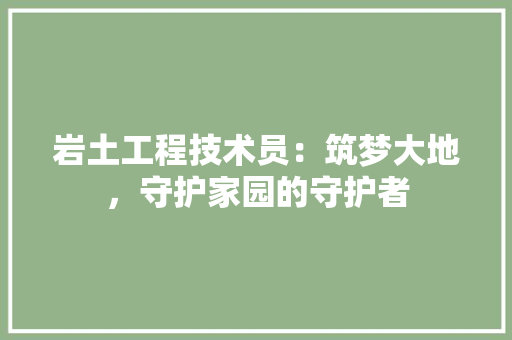 岩土工程技术员：筑梦大地，守护家园的守护者 现代风格装饰