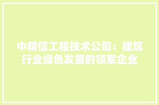 中精信工程技术公司：建筑行业绿色发展的领军企业 家居装修