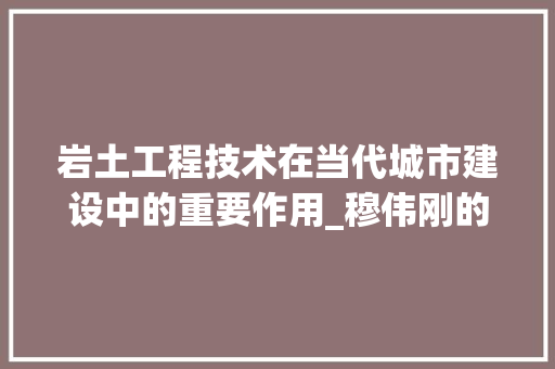 岩土工程技术在当代城市建设中的重要作用_穆伟刚的智慧介绍 现代风格装饰