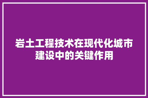 岩土工程技术在现代化城市建设中的关键作用 现代风格装饰
