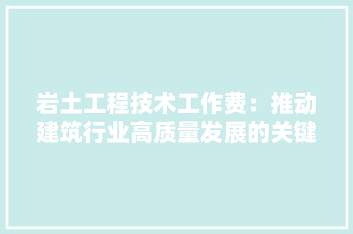 岩土工程技术工作费：推动建筑行业高质量发展的关键因素 现代风格装饰