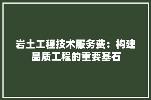 岩土工程技术服务费：构建品质工程的重要基石 现代风格装饰