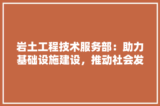 岩土工程技术服务部：助力基础设施建设，推动社会发展 现代风格装饰