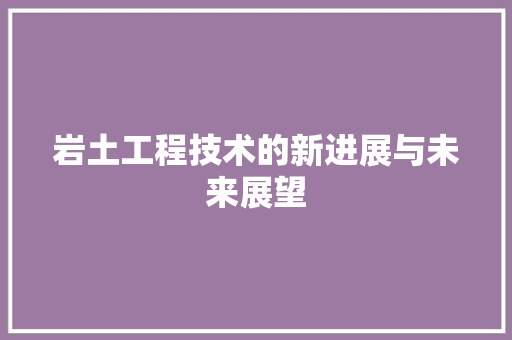 岩土工程技术的新进展与未来展望 现代风格装饰