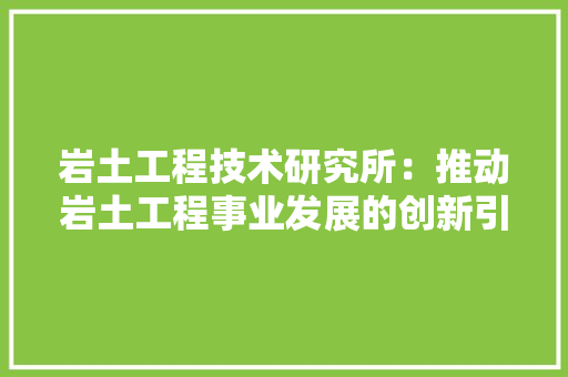 岩土工程技术研究所：推动岩土工程事业发展的创新引擎 现代风格装饰