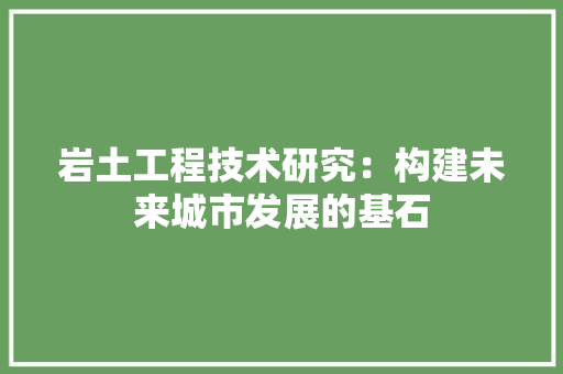 岩土工程技术研究：构建未来城市发展的基石 现代风格装饰