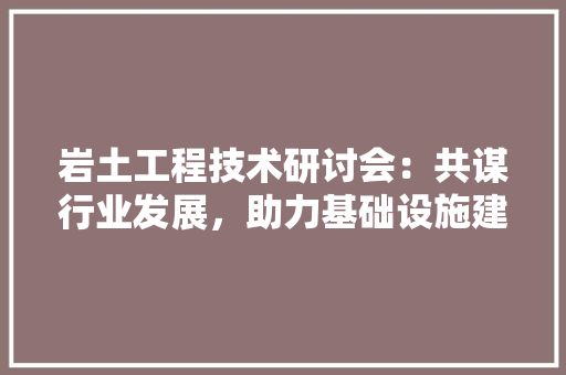 岩土工程技术研讨会：共谋行业发展，助力基础设施建设 现代风格装饰