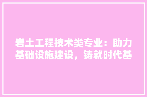 岩土工程技术类专业：助力基础设施建设，铸就时代基石 现代风格装饰