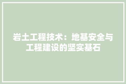 岩土工程技术：地基安全与工程建设的坚实基石 现代风格装饰