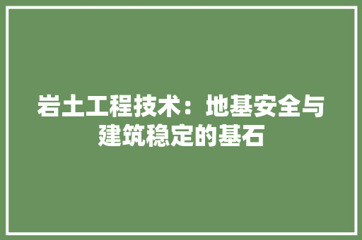 岩土工程技术：地基安全与建筑稳定的基石 现代风格装饰