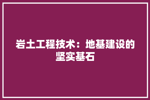 岩土工程技术：地基建设的坚实基石
