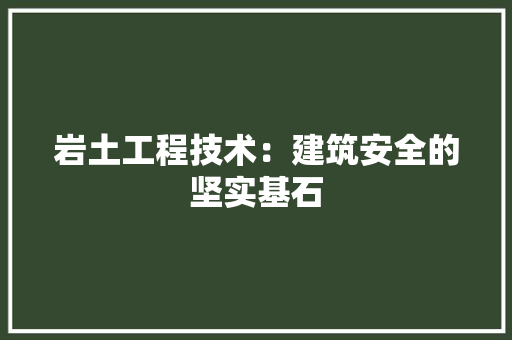 岩土工程技术：建筑安全的坚实基石 现代风格装饰