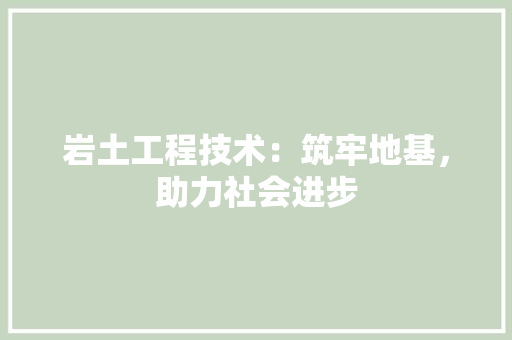 岩土工程技术：筑牢地基，助力社会进步 现代风格装饰