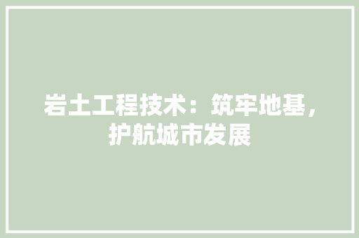 岩土工程技术：筑牢地基，护航城市发展 现代风格装饰
