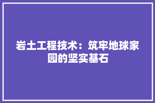 岩土工程技术：筑牢地球家园的坚实基石 现代风格装饰