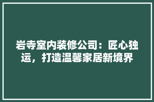 岩寺室内装修公司：匠心独运，打造温馨家居新境界 现代风格装饰