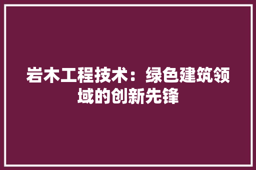 岩木工程技术：绿色建筑领域的创新先锋 现代风格装饰