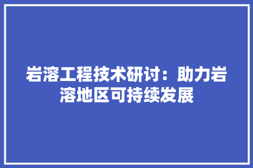 岩溶工程技术研讨：助力岩溶地区可持续发展 现代风格装饰