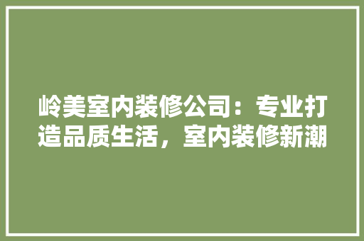 岭美室内装修公司：专业打造品质生活，室内装修新潮流 现代风格装饰