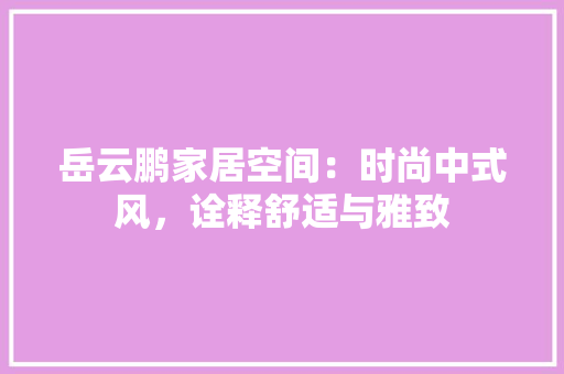 岳云鹏家居空间：时尚中式风，诠释舒适与雅致 现代风格装饰
