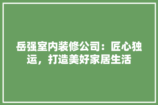 岳强室内装修公司：匠心独运，打造美好家居生活 现代风格装饰