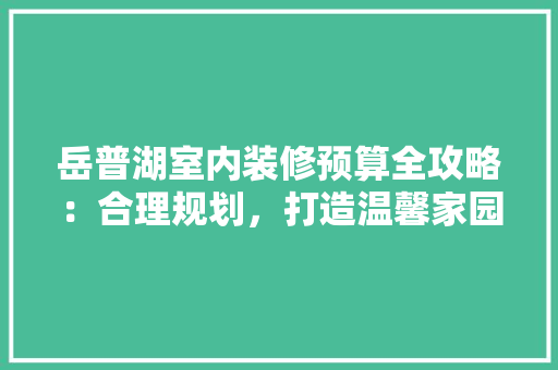 岳普湖室内装修预算全攻略：合理规划，打造温馨家园 现代风格装饰