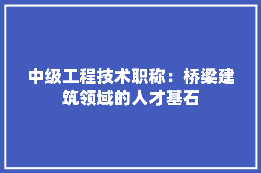 中级工程技术职称：桥梁建筑领域的人才基石