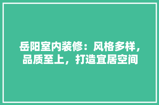岳阳室内装修：风格多样，品质至上，打造宜居空间 现代风格装饰
