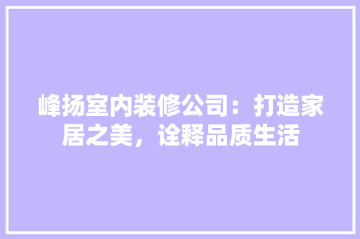 峰扬室内装修公司：打造家居之美，诠释品质生活 现代风格装饰
