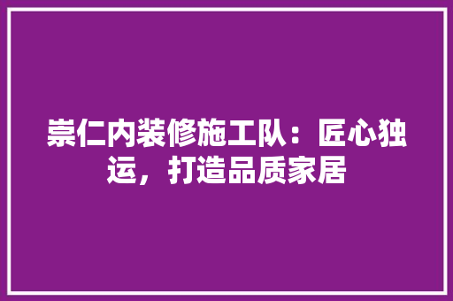 崇仁内装修施工队：匠心独运，打造品质家居 现代风格装饰