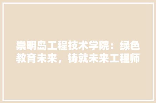 崇明岛工程技术学院：绿色教育未来，铸就未来工程师 现代风格装饰