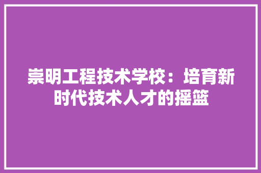 崇明工程技术学校：培育新时代技术人才的摇篮