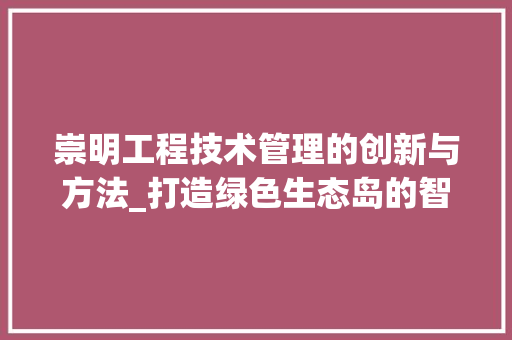 崇明工程技术管理的创新与方法_打造绿色生态岛的智慧引擎