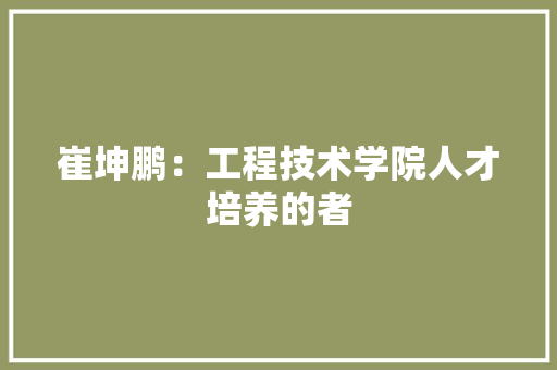 崔坤鹏：工程技术学院人才培养的者 现代风格装饰