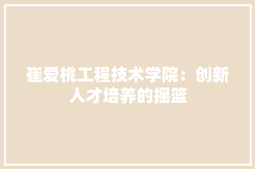 崔爱桃工程技术学院：创新人才培养的摇篮 现代风格装饰