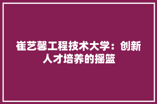 崔艺馨工程技术大学：创新人才培养的摇篮 现代风格装饰