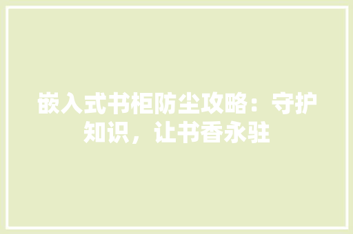 嵌入式书柜防尘攻略：守护知识，让书香永驻 现代风格装饰