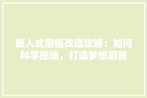 嵌入式厨柜改造攻略：如何科学挖墙，打造梦想厨房 现代风格装饰