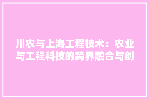 川农与上海工程技术：农业与工程科技的跨界融合与创新