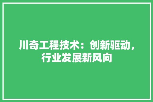 川奇工程技术：创新驱动，行业发展新风向