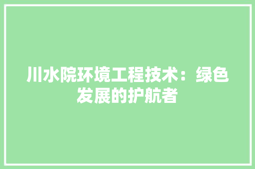 川水院环境工程技术：绿色发展的护航者 现代风格装饰