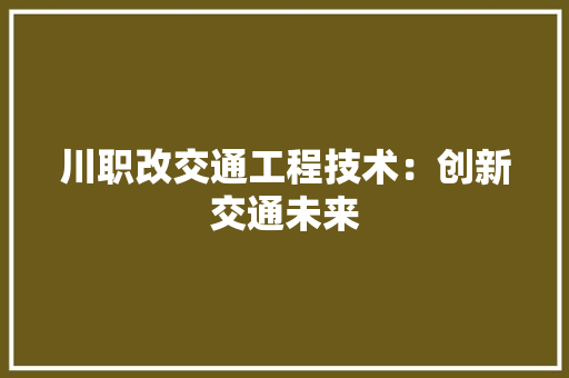 川职改交通工程技术：创新交通未来 现代风格装饰