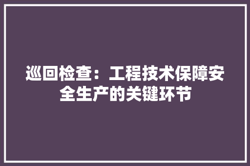 巡回检查：工程技术保障安全生产的关键环节