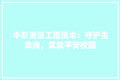 中职消防工程技术：守护生命线，筑就平安校园 家居装修