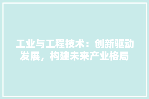 工业与工程技术：创新驱动发展，构建未来产业格局 现代风格装饰