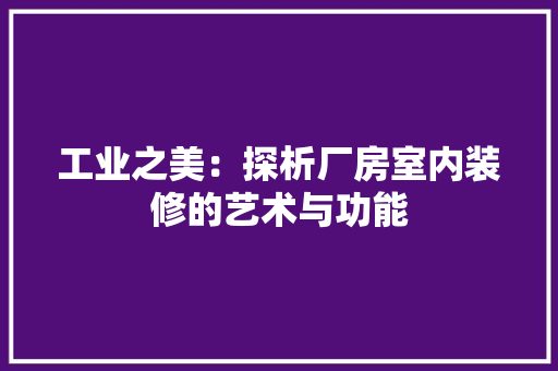 工业之美：探析厂房室内装修的艺术与功能 现代风格装饰