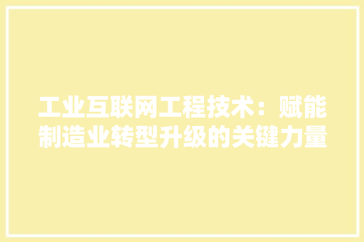 工业互联网工程技术：赋能制造业转型升级的关键力量 现代风格装饰