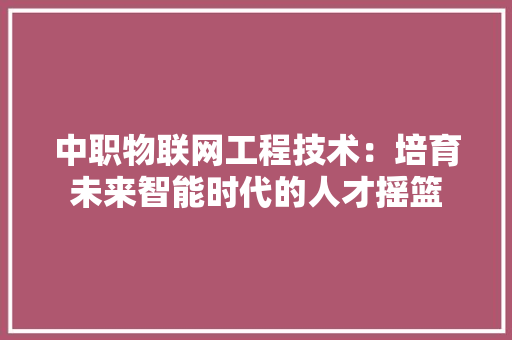 中职物联网工程技术：培育未来智能时代的人才摇篮 家居装修