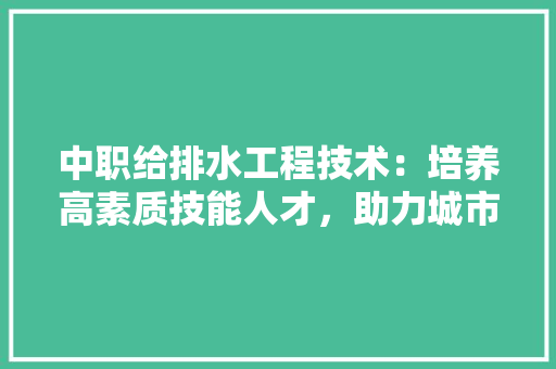 中职给排水工程技术：培养高素质技能人才，助力城市水环境建设 家居装修