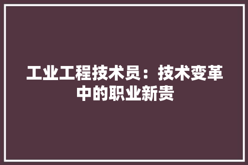 工业工程技术员：技术变革中的职业新贵